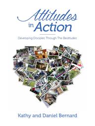 Attitudes in Action - Developing Disciples through the Beatitudes by Kathy and Daniel Bernard